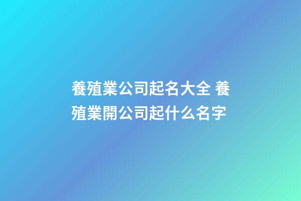養殖業公司起名大全 養殖業開公司起什么名字-第1張-公司起名-玄機派